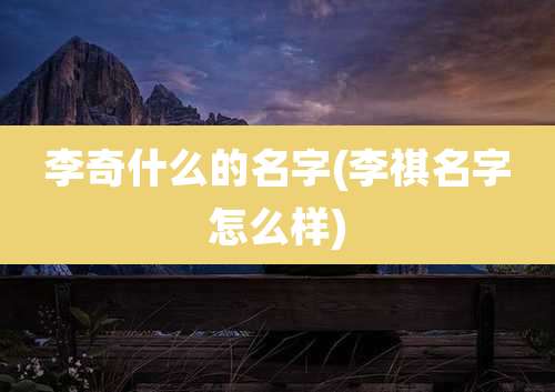 李奇什么的名字(李祺名字怎么样)