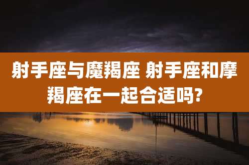 射手座与魔羯座 射手座和摩羯座在一起合适吗?