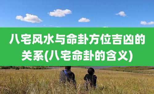 八宅风水与命卦方位吉凶的关系(八宅命卦的含义)