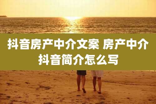 抖音房产中介文案 房产中介抖音简介怎么写