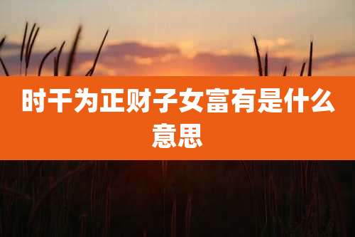 时干为正财子女富有是什么意思