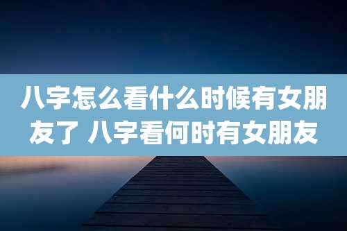 八字怎么看什么时候有女朋友了 八字看何时有女朋友