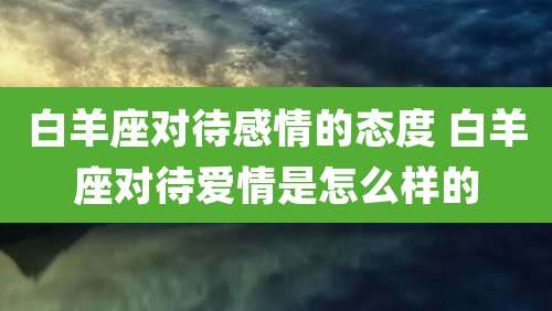 白羊座对待感情的态度 白羊座对待爱情是怎么样的