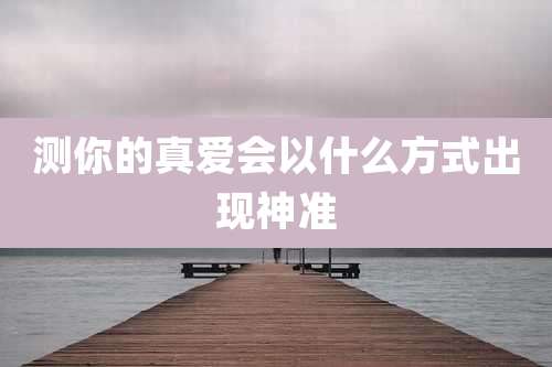 测你的真爱会以什么方式出现神准