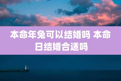 本命年兔可以结婚吗 本命日结婚合适吗