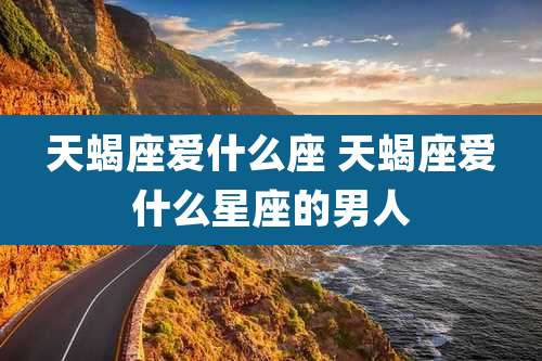 天蝎座爱什么座 天蝎座爱什么星座的男人