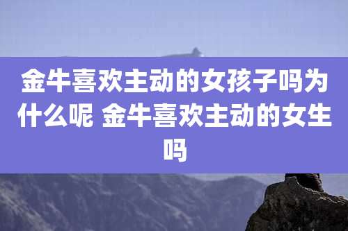 金牛喜欢主动的女孩子吗为什么呢 金牛喜欢主动的女生吗