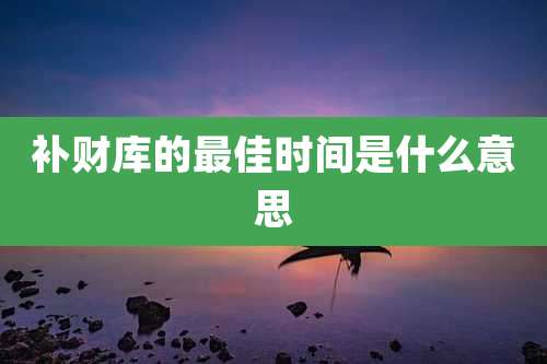 补财库的最佳时间是什么意思
