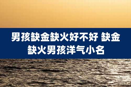 男孩缺金缺火好不好 缺金缺火男孩洋气小名