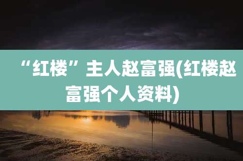 “红楼”主人赵富强(红楼赵富强个人资料)