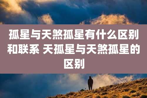 孤星与天煞孤星有什么区别和联系 天孤星与天煞孤星的区别
