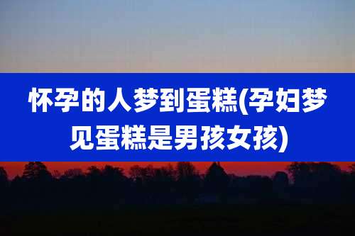 怀孕的人梦到蛋糕(孕妇梦见蛋糕是男孩女孩)