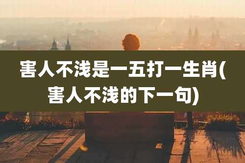 害人不浅是一五打一生肖(害人不浅的下一句)