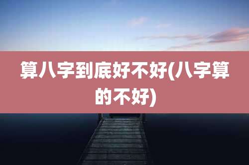 算八字到底好不好(八字算的不好)