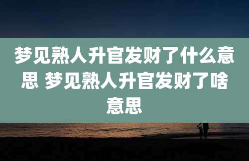 梦见熟人升官发财了什么意思 梦见熟人升官发财了啥意思