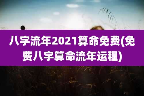 八字流年2021算命免费(免费八字算命流年运程)