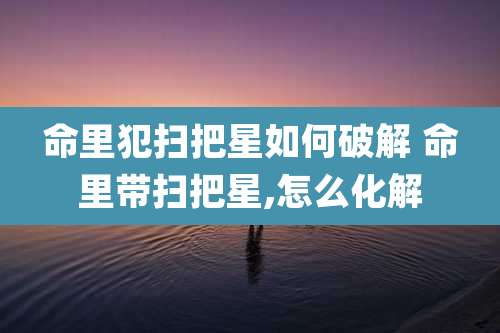 命里犯扫把星如何破解 命里带扫把星,怎么化解