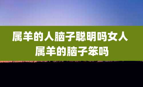 属羊的人脑子聪明吗女人 属羊的脑子笨吗