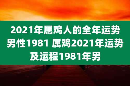 2021年属鸡人的全年运势男性1981 属鸡2021年运势及运程1981年男