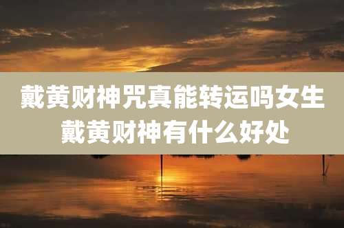 戴黄财神咒真能转运吗女生 戴黄财神有什么好处