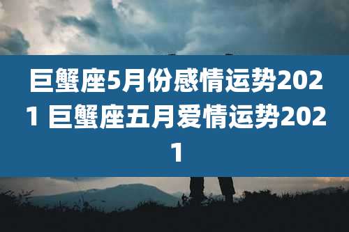 巨蟹座5月份感情运势2021 巨蟹座五月爱情运势2021