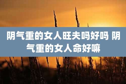 阴气重的女人旺夫吗好吗 阴气重的女人命好嘛