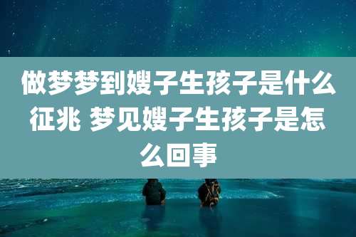 做梦梦到嫂子生孩子是什么征兆 梦见嫂子生孩子是怎么回事