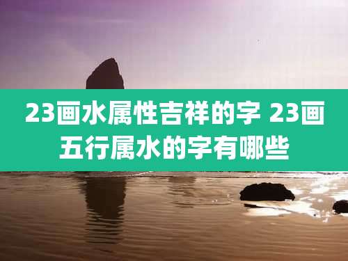 23画水属性吉祥的字 23画五行属水的字有哪些