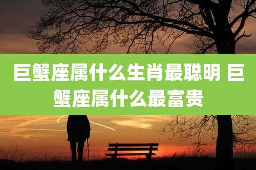 巨蟹座属什么生肖最聪明 巨蟹座属什么最富贵