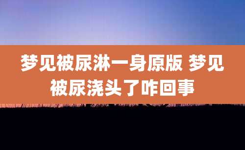 梦见被尿淋一身原版 梦见被尿浇头了咋回事