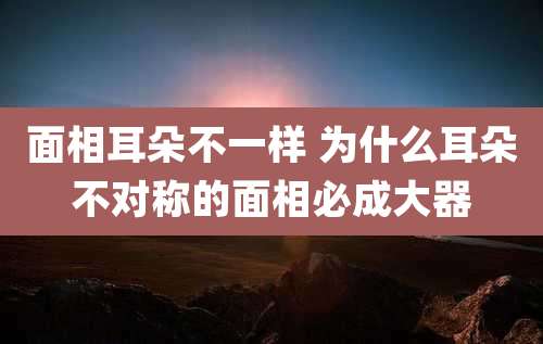 面相耳朵不一样 为什么耳朵不对称的面相必成大器