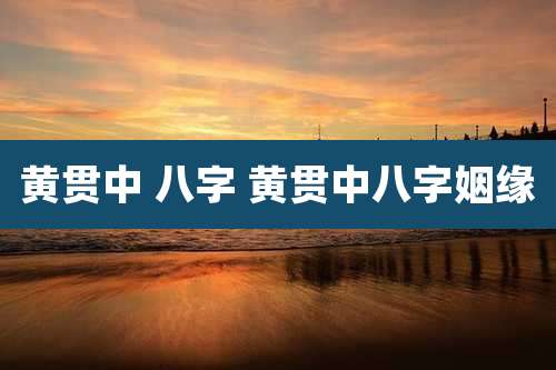 黄贯中 八字 黄贯中八字姻缘