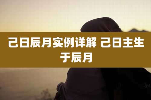 己日辰月实例详解 己日主生于辰月