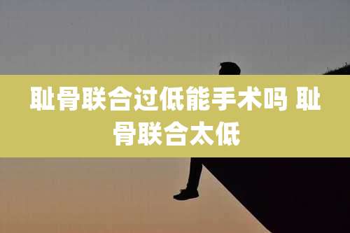 耻骨联合过低能手术吗 耻骨联合太低