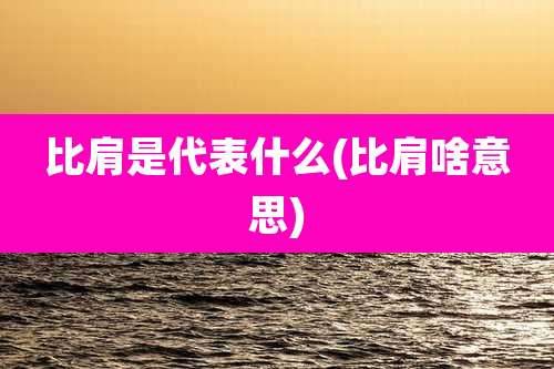 比肩是代表什么(比肩啥意思)