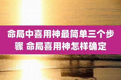 命局中喜用神最简单三个步骤 命局喜用神怎样确定