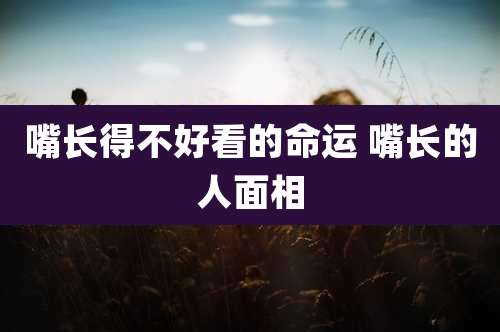 嘴长得不好看的命运 嘴长的人面相