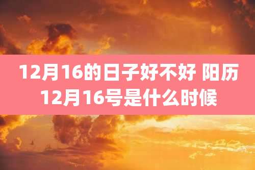 12月16的日子好不好 阳历12月16号是什么时候