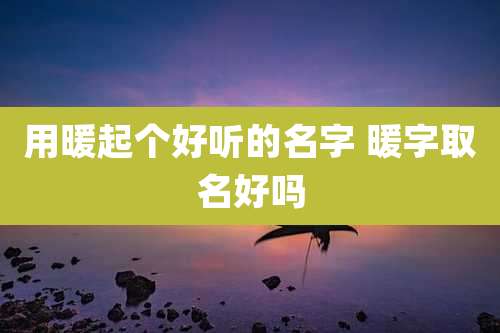 用暖起个好听的名字 暖字取名好吗