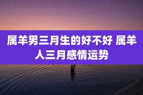 属羊男三月生的好不好 属羊人三月感情运势