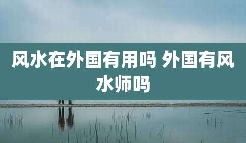 风水在外国有用吗 外国有风水师吗