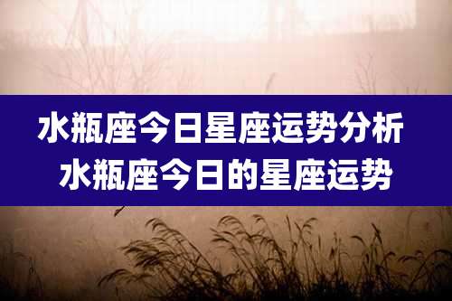 水瓶座今日星座运势分析 水瓶座今日的星座运势