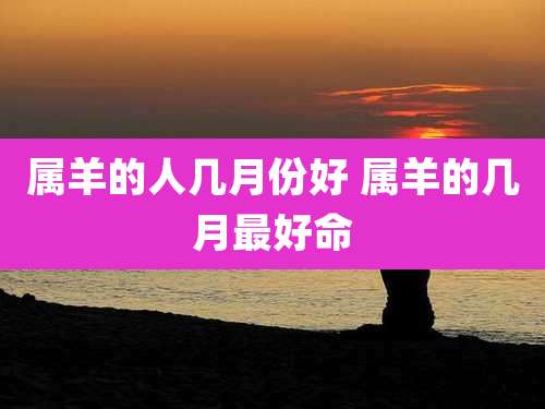 属羊的人几月份好 属羊的几月最好命