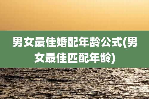 男女最佳婚配年龄公式(男女最佳匹配年龄)