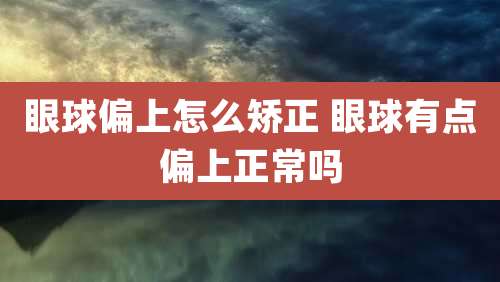 眼球偏上怎么矫正 眼球有点偏上正常吗