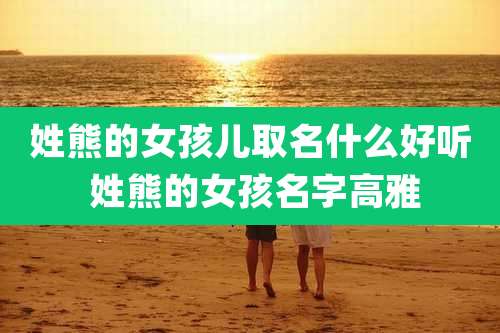 姓熊的女孩儿取名什么好听 姓熊的女孩名字高雅