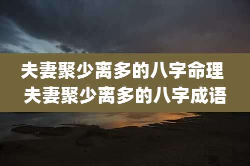 夫妻聚少离多的八字命理 夫妻聚少离多的八字成语