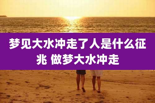 梦见大水冲走了人是什么征兆 做梦大水冲走