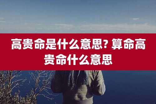高贵命是什么意思? 算命高贵命什么意思