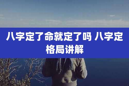 八字定了命就定了吗 八字定格局讲解